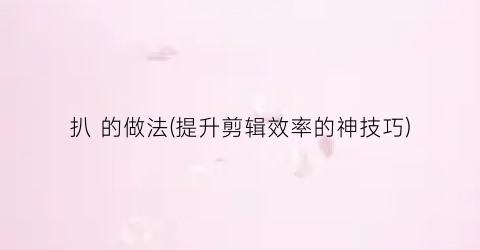 扒 的做法(提升剪辑效率的神技巧)